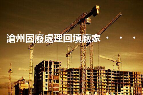 滄州固廢處理回填廠家，靠譜不？快來瞧瞧！